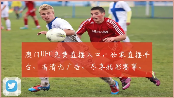 澳门UFC免费直播入口，独家直播平台，高清无广告，尽享精彩赛事，不容错过