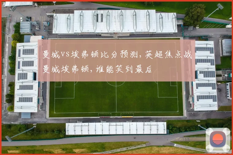 曼城vs埃弗顿比分预测,英超焦点战曼城埃弗顿,谁能笑到最后