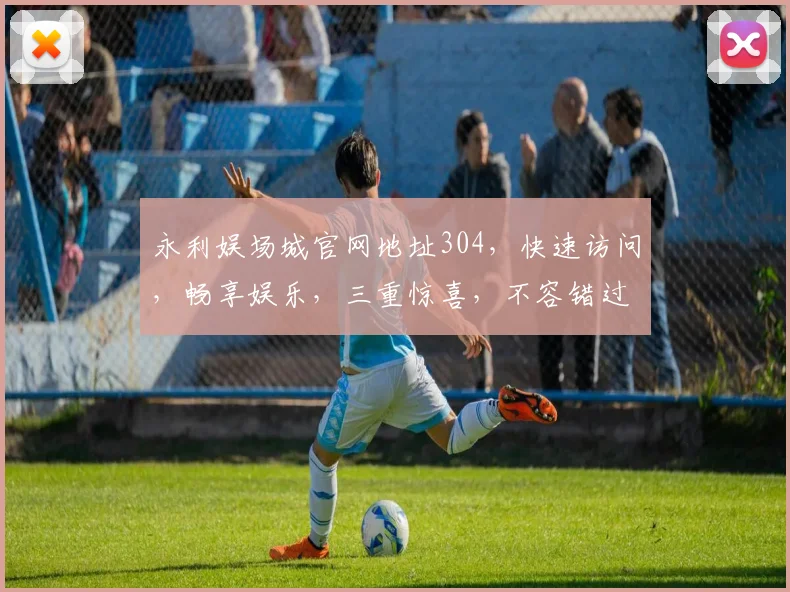 永利娱场城官网地址304，快速访问，畅享娱乐，三重惊喜，不容错过，立即体验
