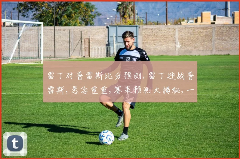 雷丁对普雷斯比分预测,雷丁迎战普雷斯,悬念重重,赛果预测大揭秘,一触即发