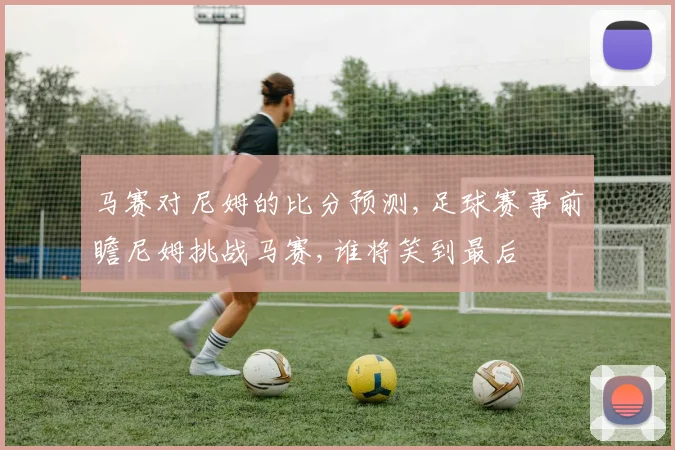 马赛对尼姆的比分预测,足球赛事前瞻尼姆挑战马赛,谁将笑到最后