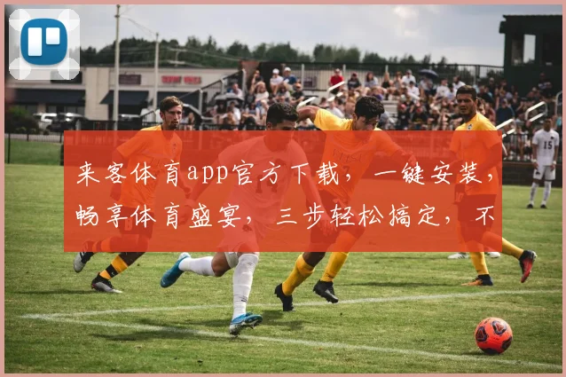 来客体育app官方下载，一键安装，畅享体育盛宴，三步轻松搞定，不容错过