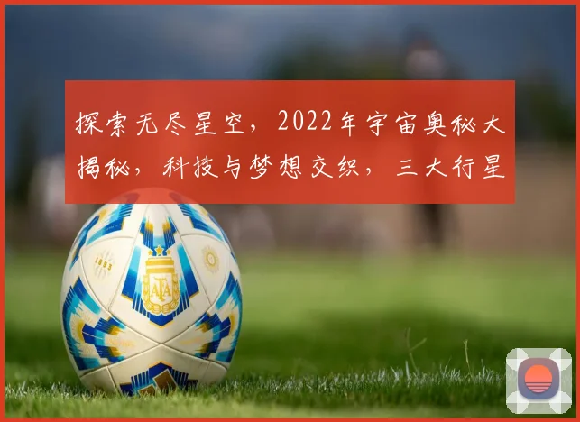 探索无尽星空，2022年宇宙奥秘大揭秘，科技与梦想交织，三大行星等你发现。