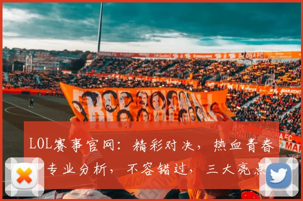 LOL赛事官网：精彩对决，热血青春，专业分析，不容错过，三大亮点
