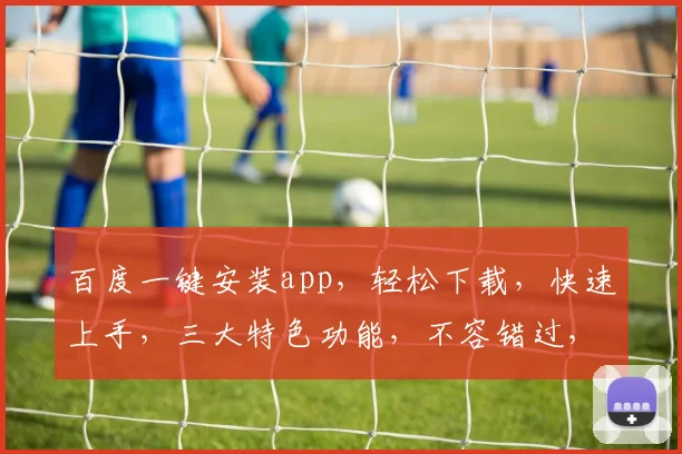 百度一键安装app，轻松下载，快速上手，三大特色功能，不容错过，体验非凡