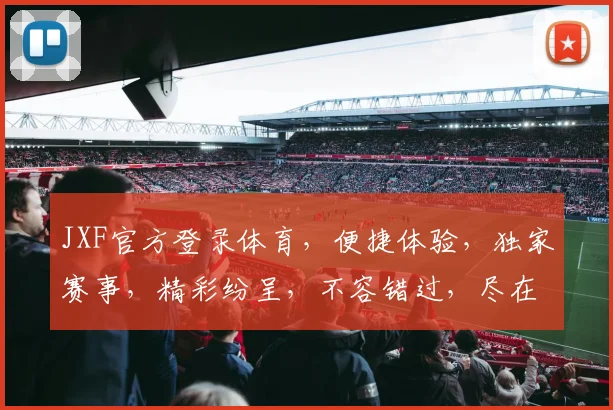 JXF官方登录体育，便捷体验，独家赛事，精彩纷呈，不容错过，尽在JXF平台