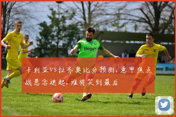 卡利亚vs拉齐奥比分预测,意甲焦点战悬念迭起,谁将笑到最后